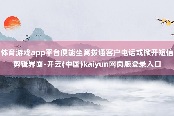体育游戏app平台便能坐窝拨通客户电话或掀开短信剪辑界面-开云(中国)kaiyun网页版登录入口