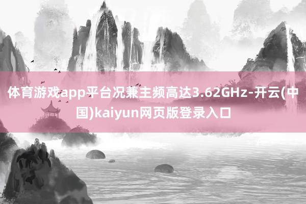 体育游戏app平台况兼主频高达3.62GHz-开云(中国)kaiyun网页版登录入口