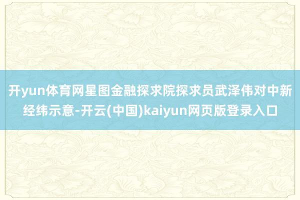 开yun体育网　　星图金融探求院探求员武泽伟对中新经纬示意-开云(中国)kaiyun网页版登录入口