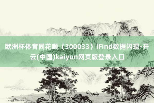 欧洲杯体育同花顺（300033）iFind数据闪现-开云(中国)kaiyun网页版登录入口