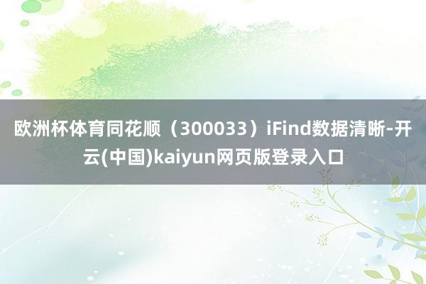 欧洲杯体育同花顺（300033）iFind数据清晰-开云(中国)kaiyun网页版登录入口