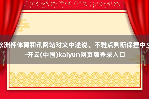 欧洲杯体育和讯网站对文中述说、不雅点判断保捏中立-开云(中国)kaiyun网页版登录入口