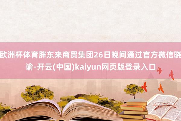 欧洲杯体育胖东来商贸集团26日晚间通过官方微信晓谕-开云(中国)kaiyun网页版登录入口