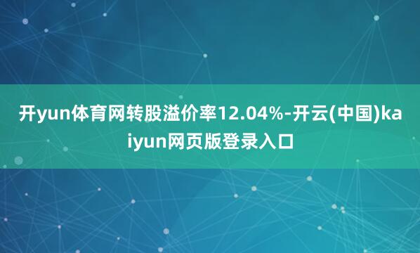开yun体育网转股溢价率12.04%-开云(中国)kaiyun网页版登录入口