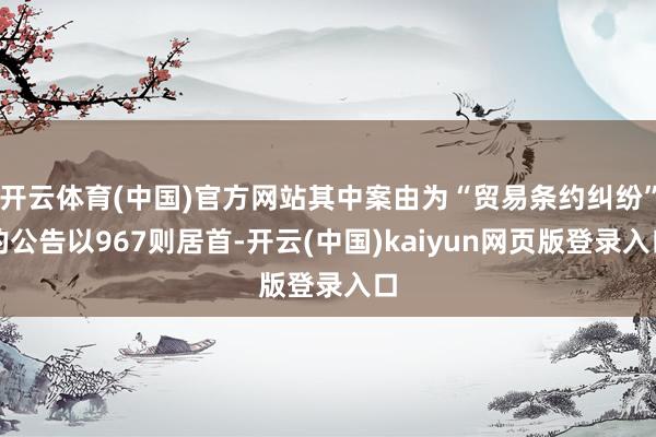 开云体育(中国)官方网站其中案由为“贸易条约纠纷”的公告以967则居首-开云(中国)kaiyun网页版登录入口