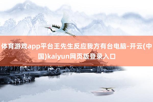 体育游戏app平台王先生反应我方有台电脑-开云(中国)kaiyun网页版登录入口