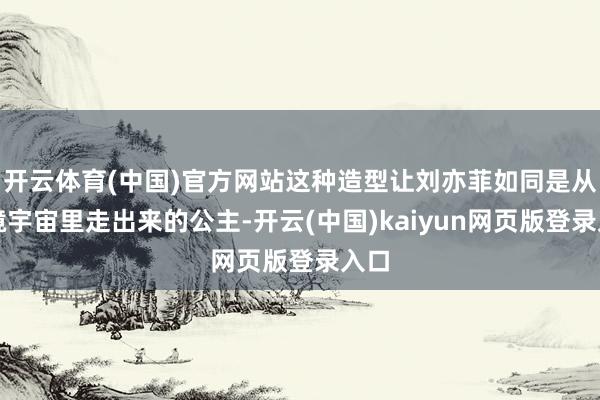 开云体育(中国)官方网站这种造型让刘亦菲如同是从梦境宇宙里走出来的公主-开云(中国)kaiyun网页版登录入口