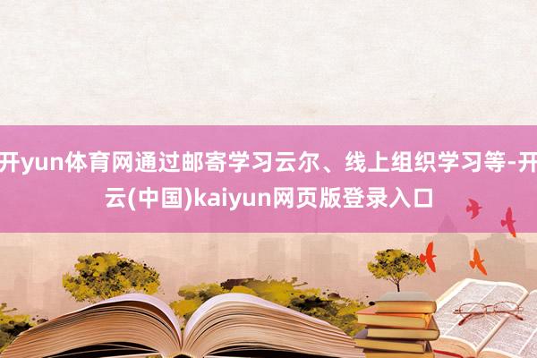 开yun体育网通过邮寄学习云尔、线上组织学习等-开云(中国)kaiyun网页版登录入口